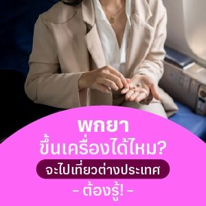 เช็กให้ชัวร์ก่อนพกยาไปต่างประเทศ เอายาแบบไหนขึ้นเครื่องได้บ้าง